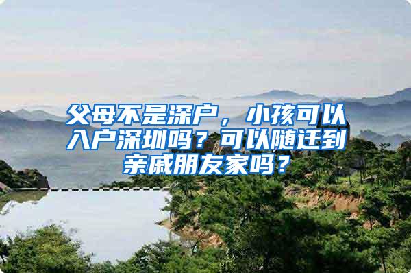 父母不是深户，小孩可以入户深圳吗？可以随迁到亲戚朋友家吗？