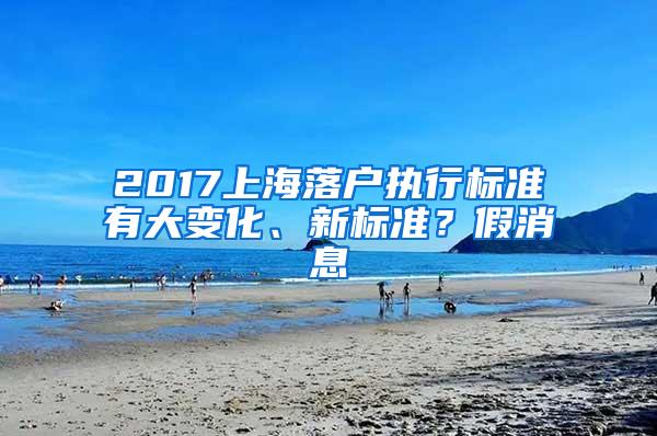 2017上海落户执行标准有大变化、新标准？假消息