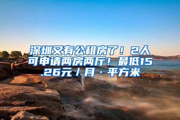 深圳又有公租房了！2人可申请两房两厅！最低15.26元／月·平方米