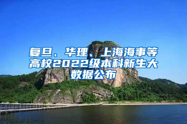 复旦、华理、上海海事等高校2022级本科新生大数据公布