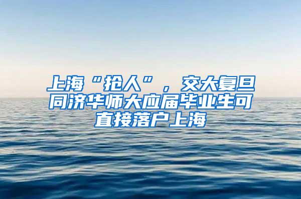 上海“抢人”，交大复旦同济华师大应届毕业生可直接落户上海