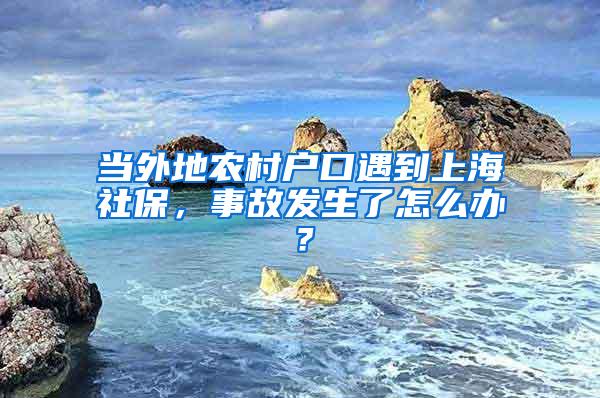 当外地农村户口遇到上海社保，事故发生了怎么办？