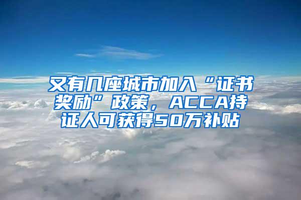 又有几座城市加入“证书奖励”政策，ACCA持证人可获得50万补贴