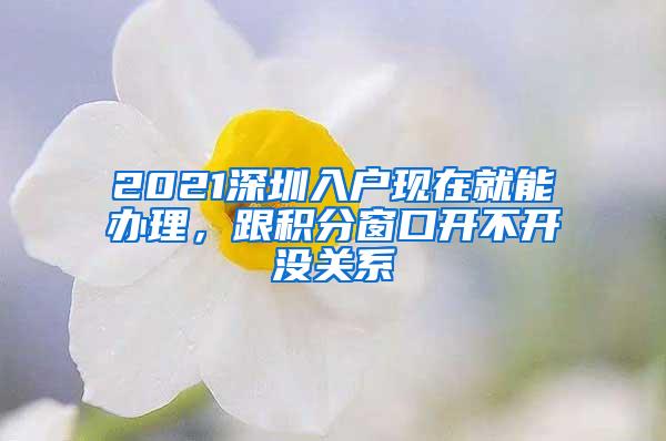 2021深圳入户现在就能办理，跟积分窗口开不开没关系