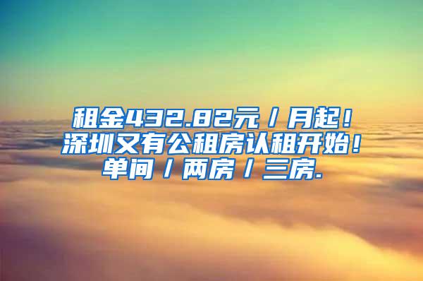 租金432.82元／月起！深圳又有公租房认租开始！单间／两房／三房.