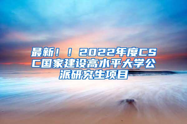 最新！！2022年度CSC国家建设高水平大学公派研究生项目