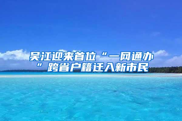 吴江迎来首位“一网通办”跨省户籍迁入新市民