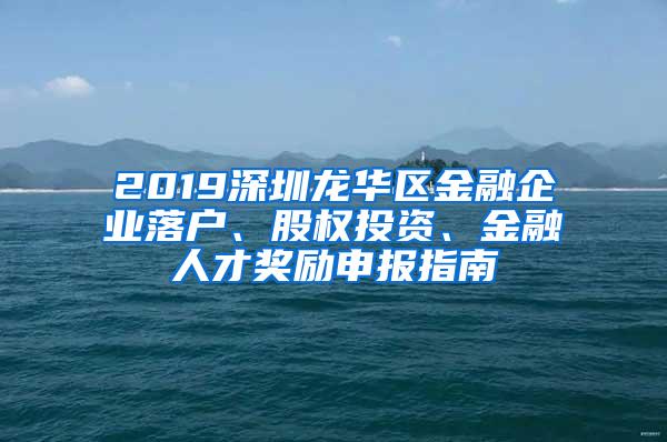 2019深圳龙华区金融企业落户、股权投资、金融人才奖励申报指南