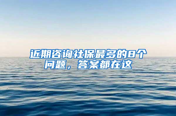 近期咨询社保最多的8个问题，答案都在这