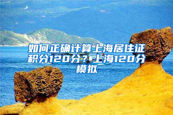 如何正确计算上海居住证积分120分？上海120分模拟