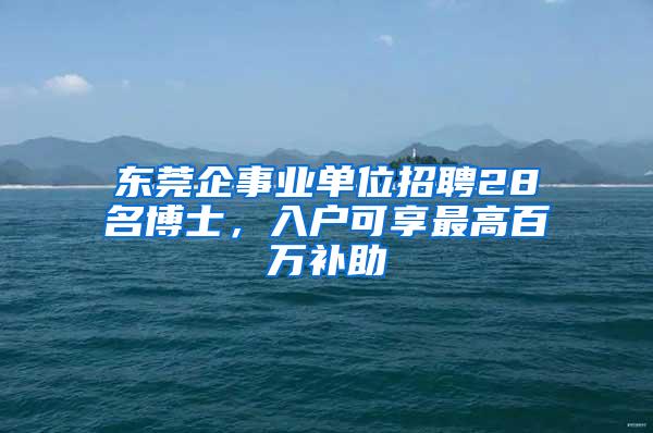 东莞企事业单位招聘28名博士，入户可享最高百万补助