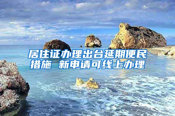 居住证办理出台延期便民措施 新申请可线上办理