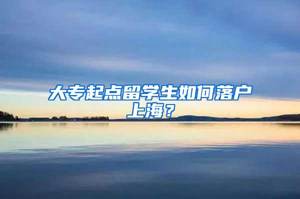 大专起点留学生如何落户上海？