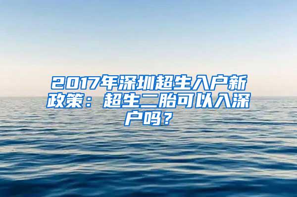 2017年深圳超生入户新政策：超生二胎可以入深户吗？