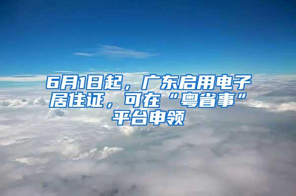 6月1日起，广东启用电子居住证，可在“粤省事”平台申领