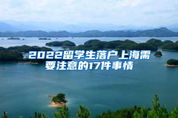 2022留学生落户上海需要注意的17件事情