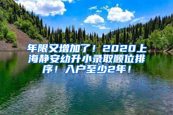 年限又增加了！2020上海静安幼升小录取顺位排序！入户至少2年！