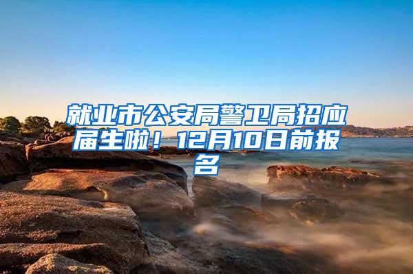 就业市公安局警卫局招应届生啦！12月10日前报名