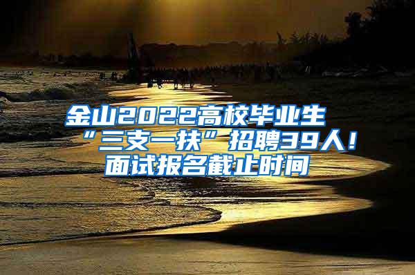 金山2022高校毕业生“三支一扶”招聘39人！面试报名截止时间→