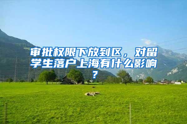 审批权限下放到区，对留学生落户上海有什么影响？