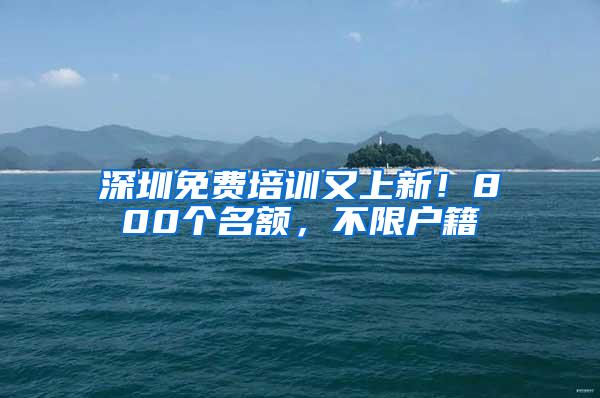 深圳免费培训又上新！800个名额，不限户籍