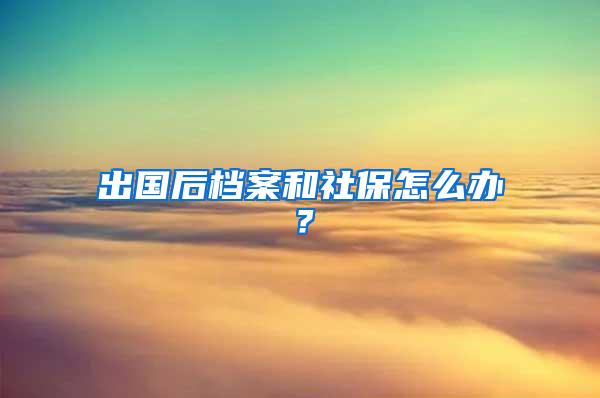 出国后档案和社保怎么办？