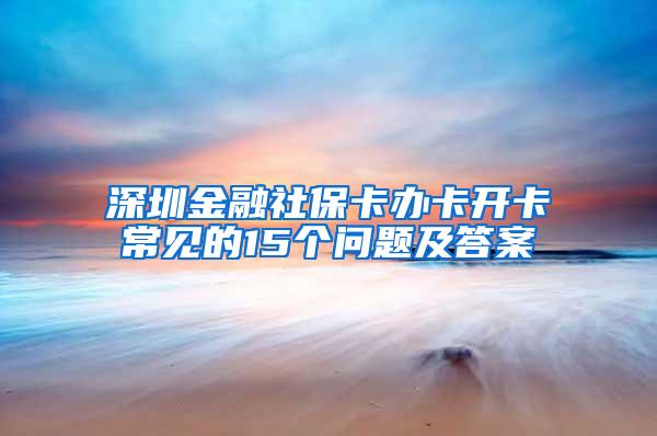 深圳金融社保卡办卡开卡常见的15个问题及答案