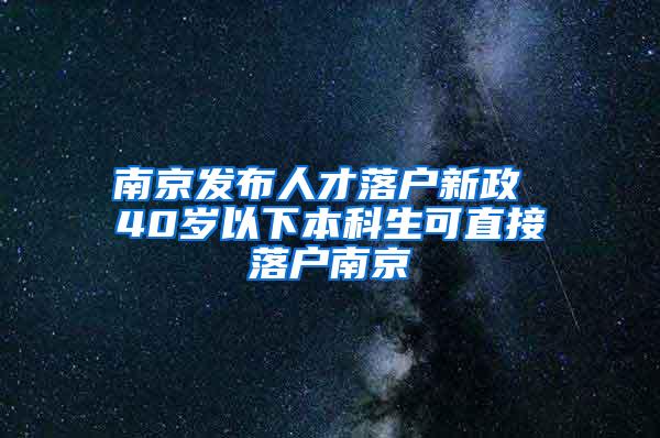 南京发布人才落户新政 40岁以下本科生可直接落户南京