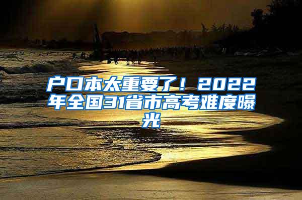 户口本太重要了！2022年全国31省市高考难度曝光