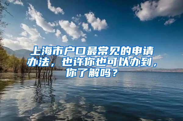 上海市户口最常见的申请办法，也许你也可以办到，你了解吗？