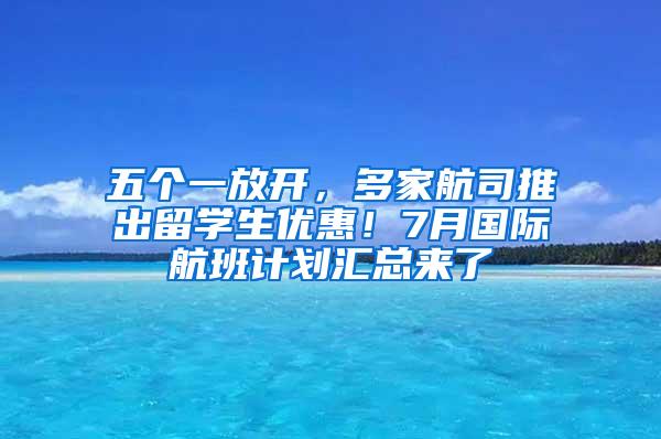 五个一放开，多家航司推出留学生优惠！7月国际航班计划汇总来了