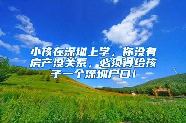 小孩在深圳上学，你没有房产没关系，必须得给孩子一个深圳户口！