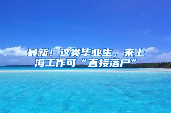 最新！这类毕业生，来上海工作可“直接落户”