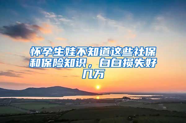 怀孕生娃不知道这些社保和保险知识，白白损失好几万