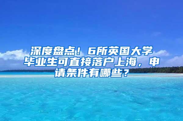 深度盘点！6所英国大学毕业生可直接落户上海，申请条件有哪些？