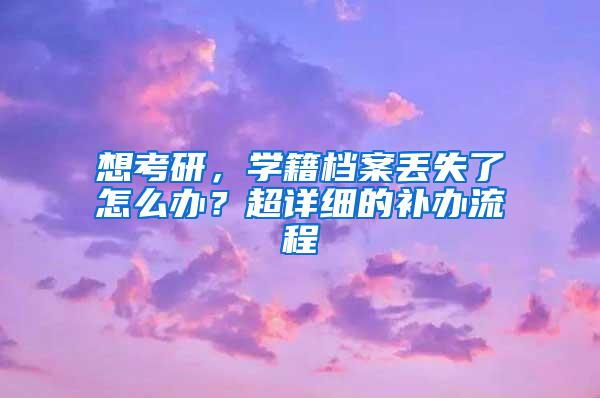 想考研，学籍档案丢失了怎么办？超详细的补办流程