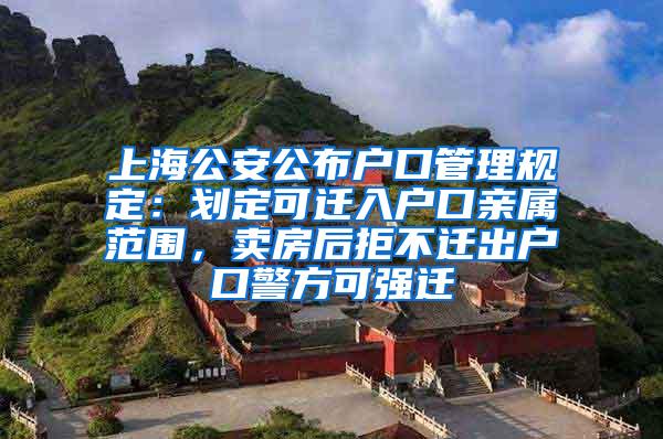 上海公安公布户口管理规定：划定可迁入户口亲属范围，卖房后拒不迁出户口警方可强迁