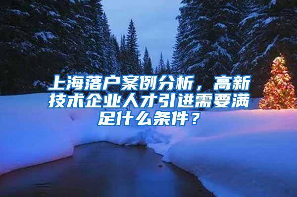 上海落户案例分析，高新技术企业人才引进需要满足什么条件？