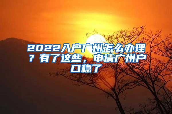 2022入户广州怎么办理？有了这些，申请广州户口稳了