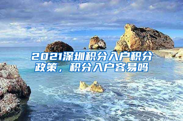 2021深圳积分入户积分政策，积分入户容易吗