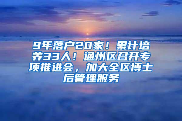 9年落户20家！累计培养33人！通州区召开专项推进会，加大全区博士后管理服务