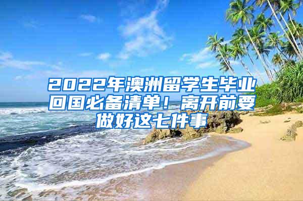 2022年澳洲留学生毕业回国必备清单！离开前要做好这七件事