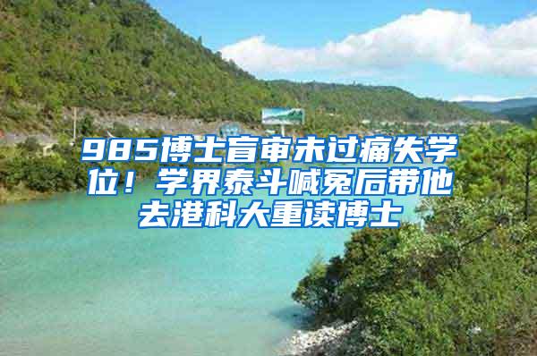 985博士盲审未过痛失学位！学界泰斗喊冤后带他去港科大重读博士