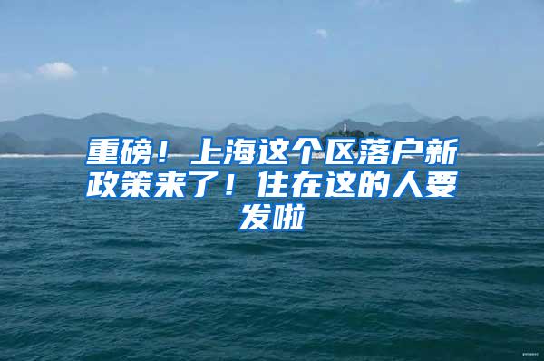 重磅！上海这个区落户新政策来了！住在这的人要发啦