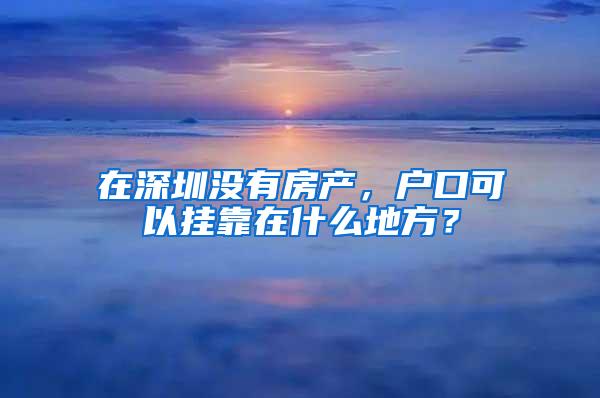 在深圳没有房产，户口可以挂靠在什么地方？