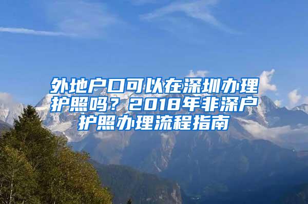 外地户口可以在深圳办理护照吗？2018年非深户护照办理流程指南