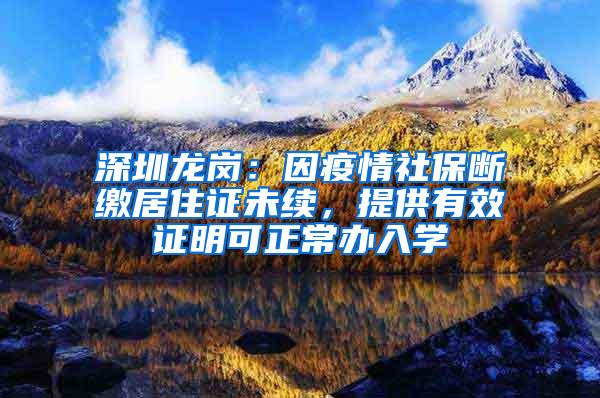 深圳龙岗：因疫情社保断缴居住证未续，提供有效证明可正常办入学