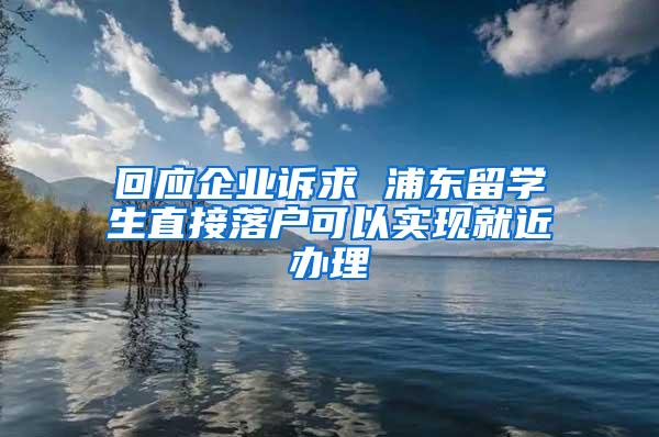 回应企业诉求 浦东留学生直接落户可以实现就近办理