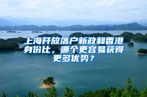 上海开放落户新政和香港身份比，哪个更容易获得更多优势？