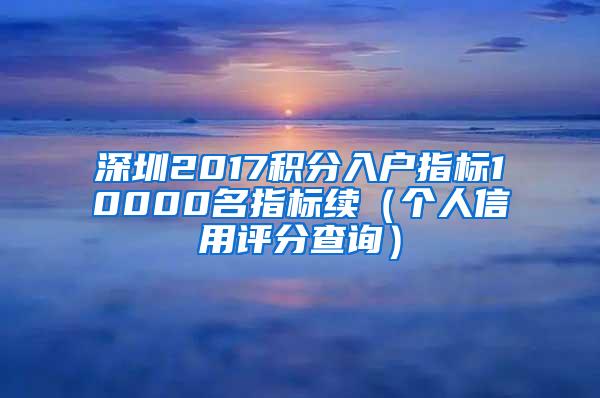 深圳2017积分入户指标10000名指标续（个人信用评分查询）